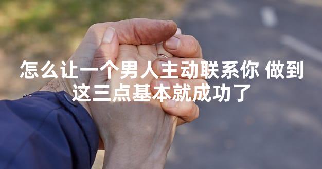 怎么让一个男人主动联系你 做到这三点基本就成功了